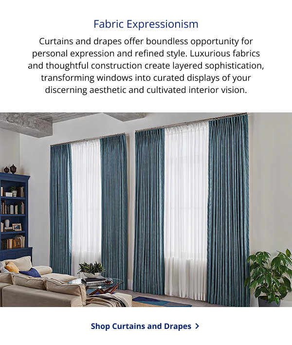 Fabric Expressionism | Curtains and drapes offer boundless opportunity for personal expression and refined style. Luxurious fabrics and thoughtful construction create layered sophistication, transforming windows into curated displays of your discerning aesthetic and cultivated interior vision. | SHOP CURTAINS AND DRAPES >
