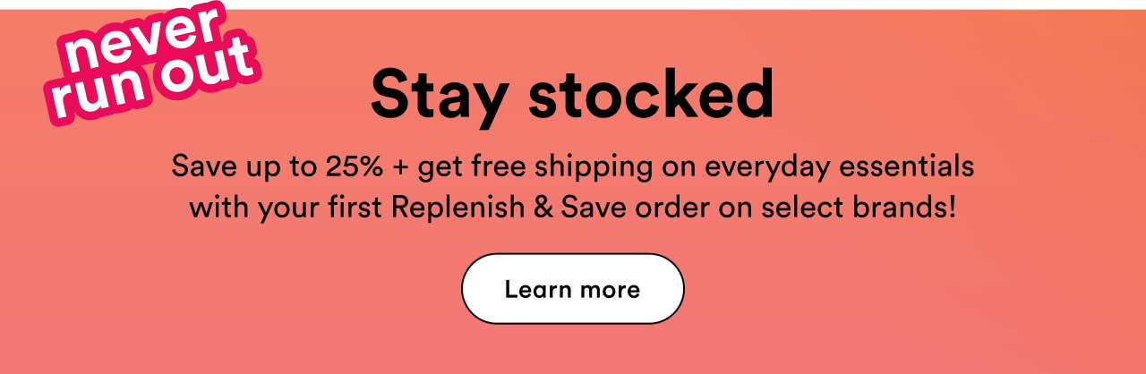 Stay stocked | Save up to 25% + get free shipping on everyday essentials with your first Replenish & Save order on select brands!