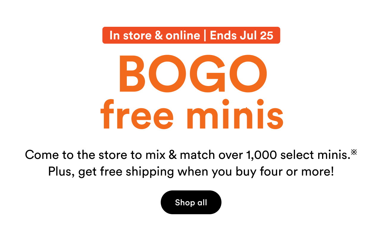 BOGO free minis | Come to the store to mix & match over 1,000 select minis | Plus, get free shipping when you buy four or more!