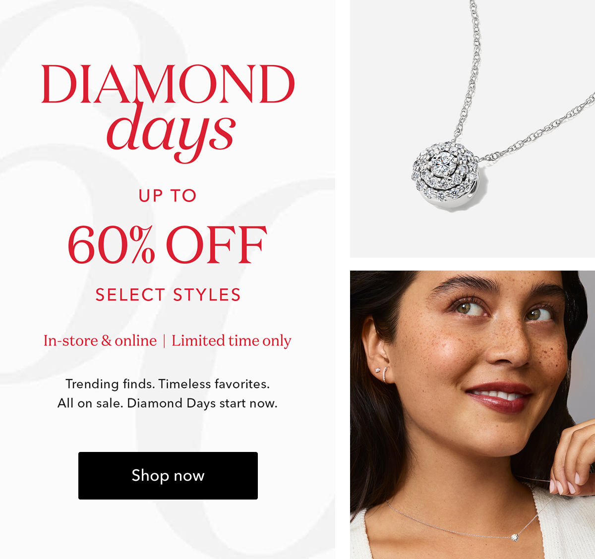 DIAMOND days | UP TO 60% OFF SELECT STYLES | In-store & online | Limited time only | Trending finds. Timeless favorites. All on sale. Diamond Days start now. Shop now