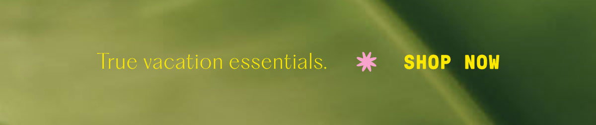 True vacation essentials SHOP NOW