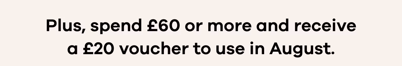 Plus, spend £60 or more and receive a £20 voucher to use in August.