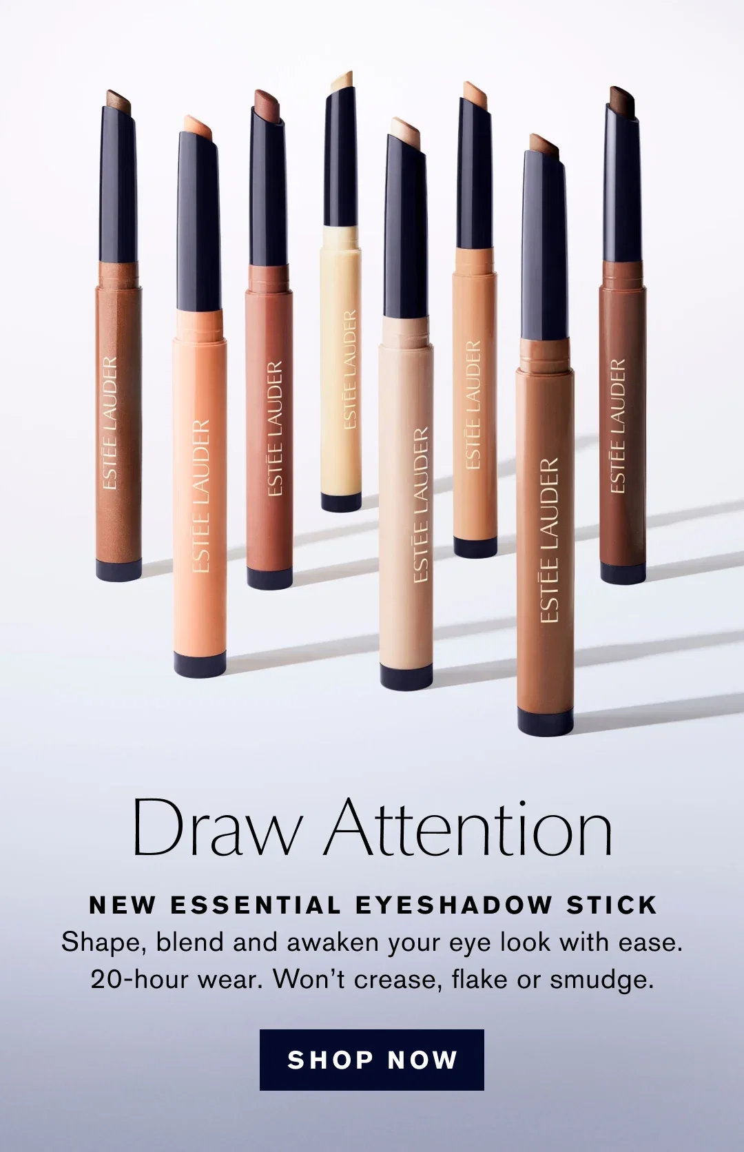Draw Attention | NEW ESSENTIAL EYESHADOW STICK Shape, blend and awaken your eye look with ease. 20-hour wear. Won't crease, flake or smudge. | SHOP NOW
