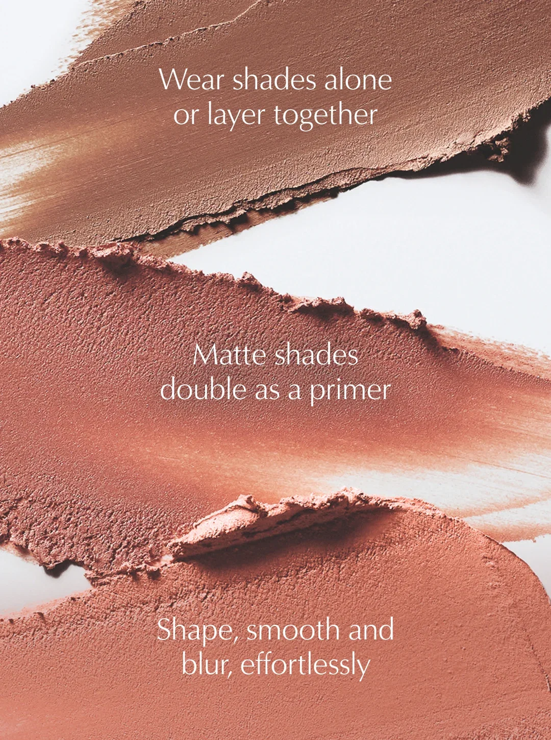 Wear shades alone or layer together | Matte shades double as a primer | Shape, smooth and blur, effortlessly