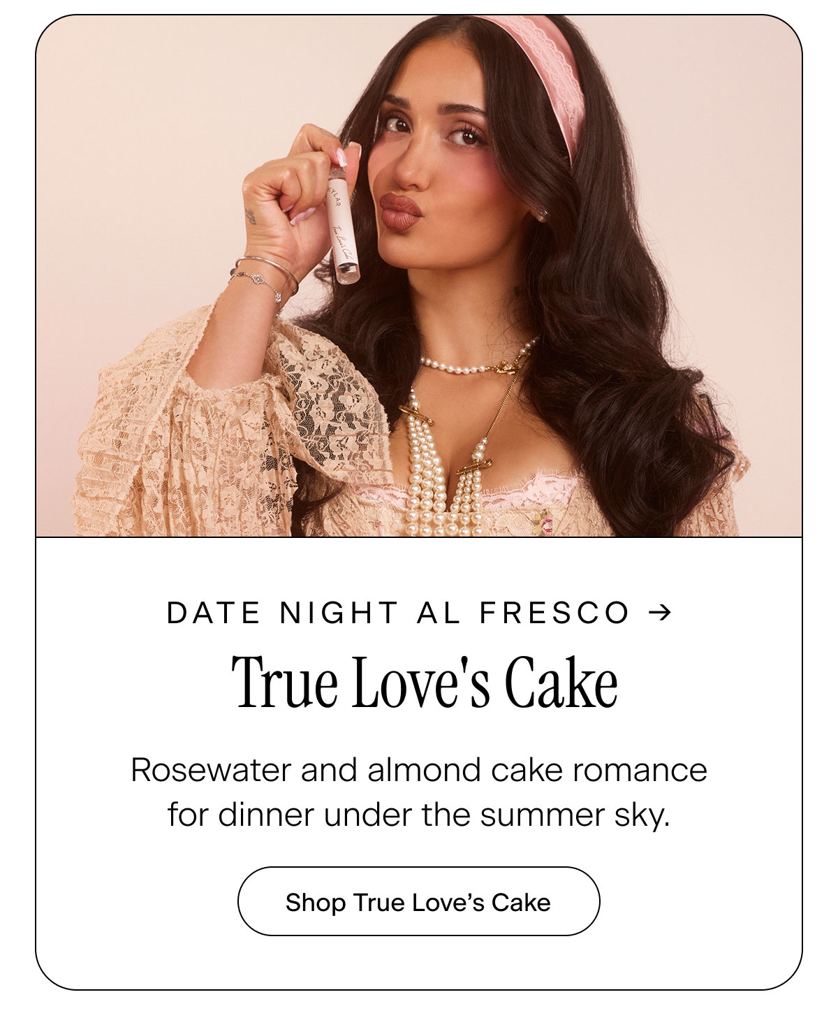 Date Night Al Fresco → True Love's Cake. Rosewater and almond cake romance for dinner under the summer sky. Shop True Love's Cake