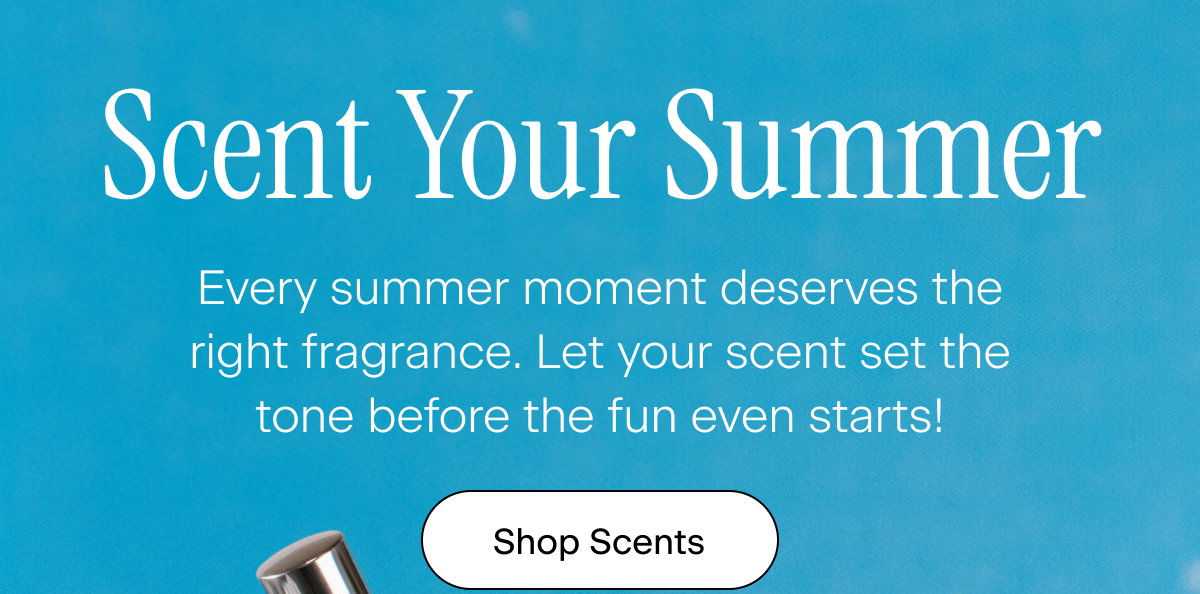 Scent Your Summer. Every summer moment deserves the right fragrance. Let your scent set the tone before the fun even starts! Shop Scents