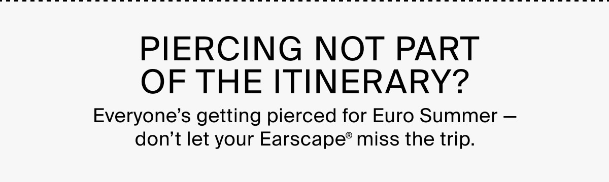 PIERCING NOT PART OF THE ITINERARY? Everyone's getting pierced for Euro Summer — don't let your Earscape® miss the trip.