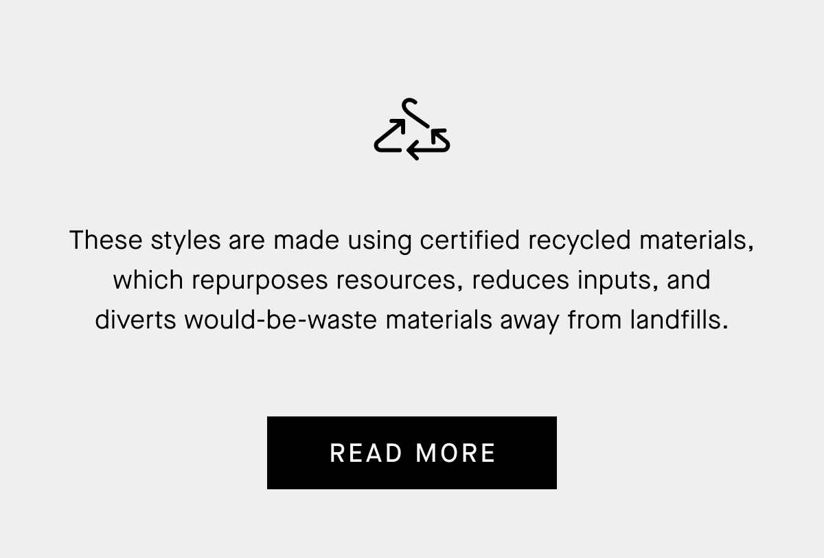 These styles are made using certified recycled materials, which repurposes resources, reduces inputs, and diverts would-be-waste materials away from landfills. | Read More