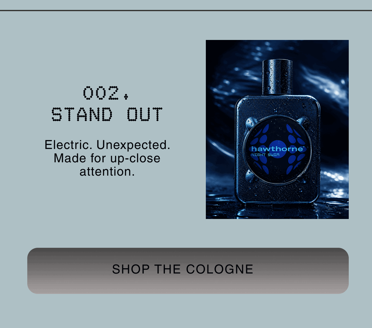 002. STAND OUT | Electric. Unexpected. Made for up-close attention. | SHOP THE COLOGNE