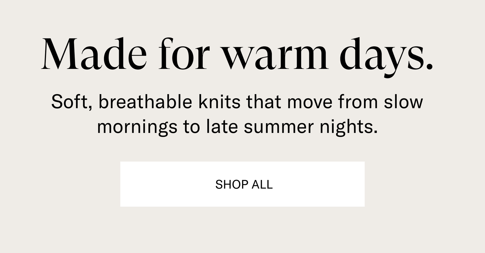 Made for warm days. [SHOP ALL]