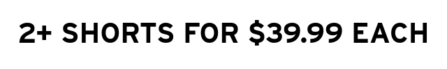 2+ SHORTS FOR $39.99