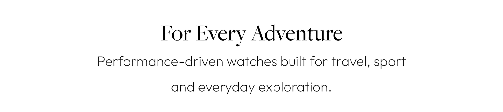 For Every Adventure Performance-driven watches built for travel, sport and everyday exploration.