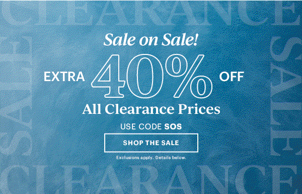 Sale on Sale!  EXTRA 40% OFF  All Clearance Prices  USE CODE SOS  [SHOP THE SALE] Exclusions apply. Details below.