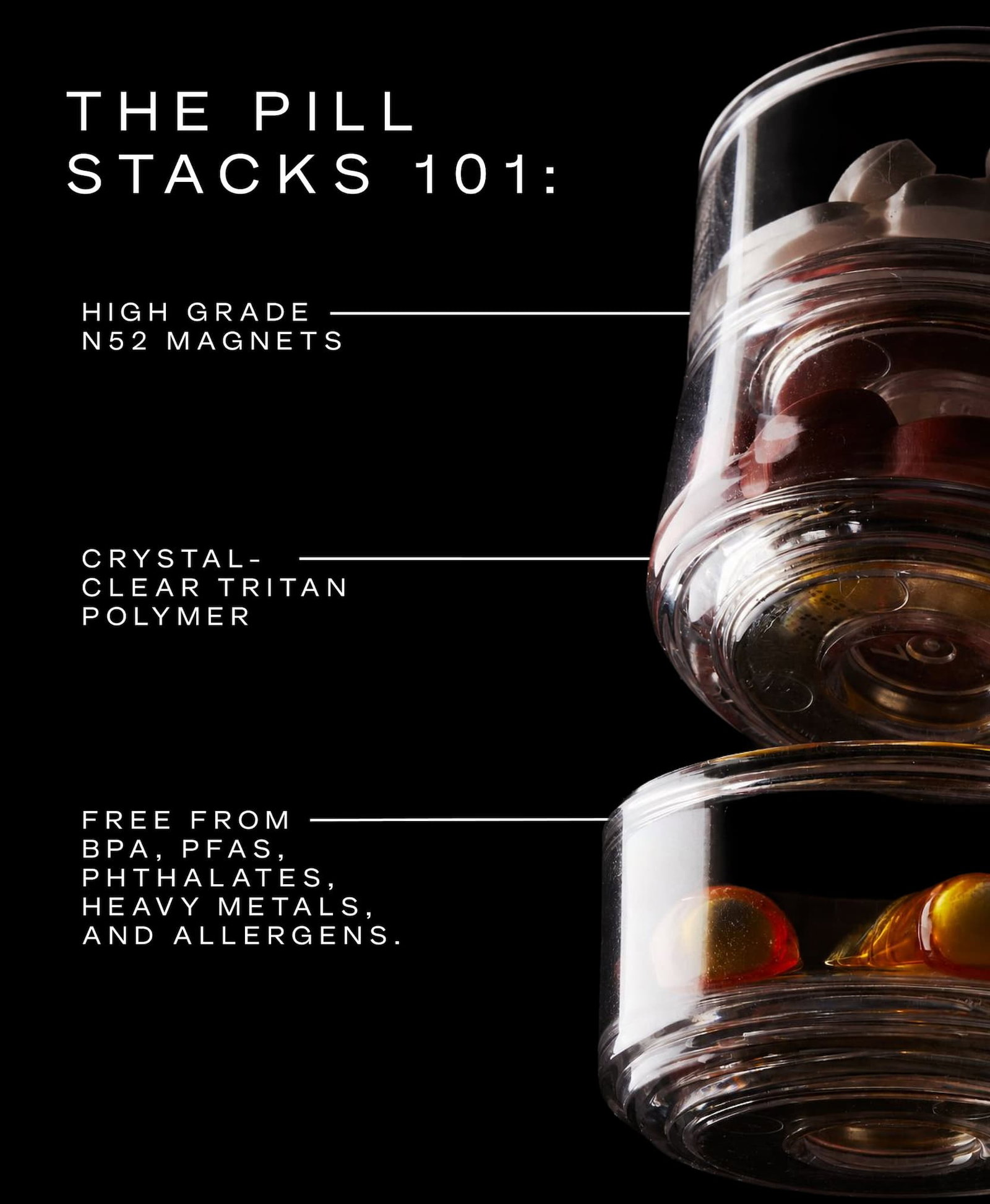 Click to shop The Pill Stacks. High grade N52 magnets. Crystal-clear Tritan Polymer. Free from BPA, PFAS, Phthalates, heavy metals, and allergens. Image of the Pill Stacks.