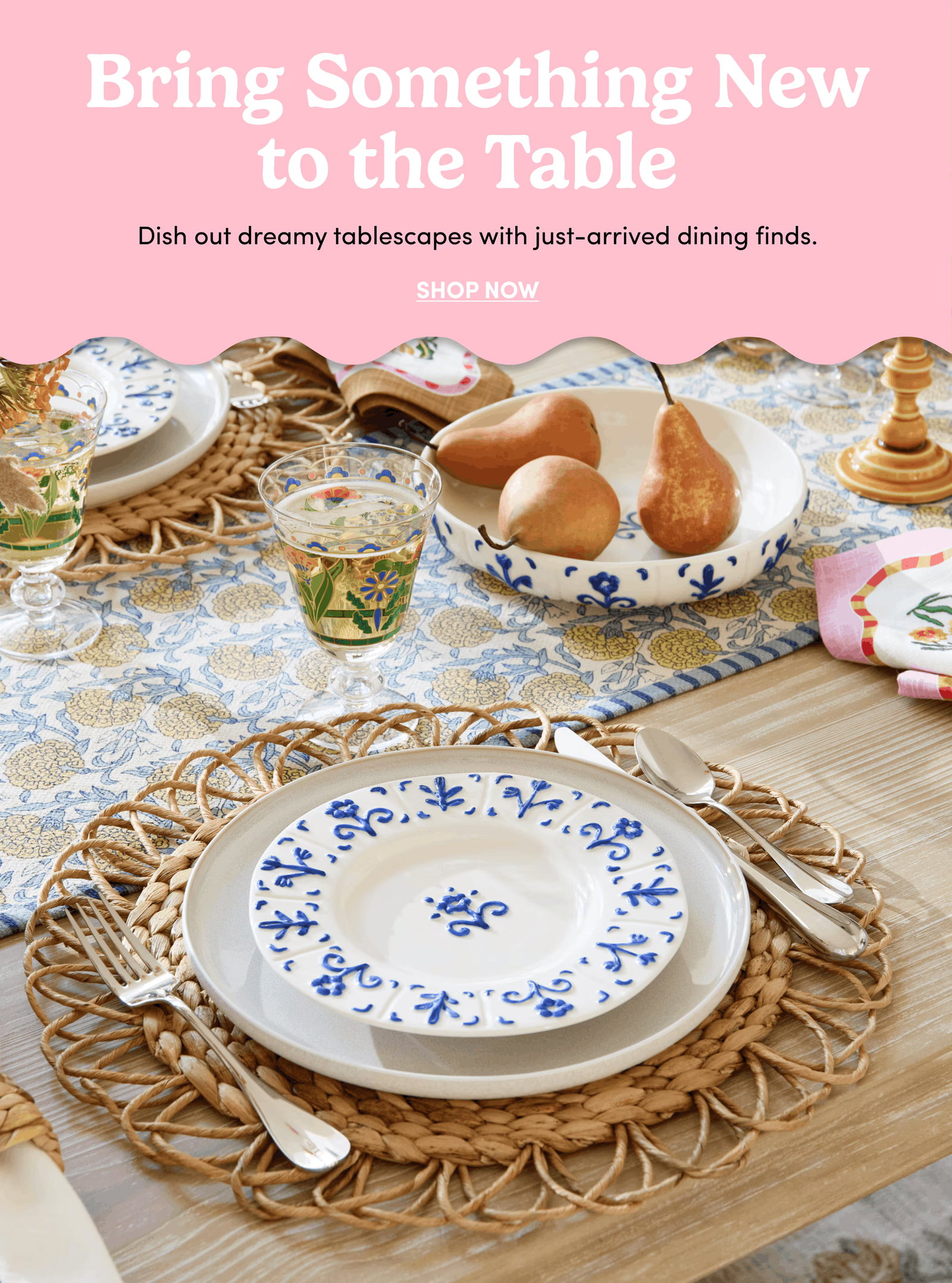 Bring Something New to the Table | Dish out dreamy tablescapes with just-arrived dining finds. | Shop Now