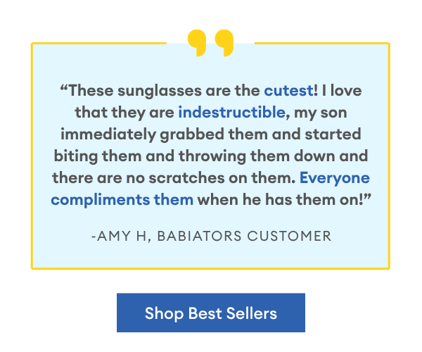 “These sunglasses are the cutest! I love that they are indestructible, my son immediately grabbed them and started biting them and throwing them down and there are no scratches on them. Everyone compliments them when he has them on!”