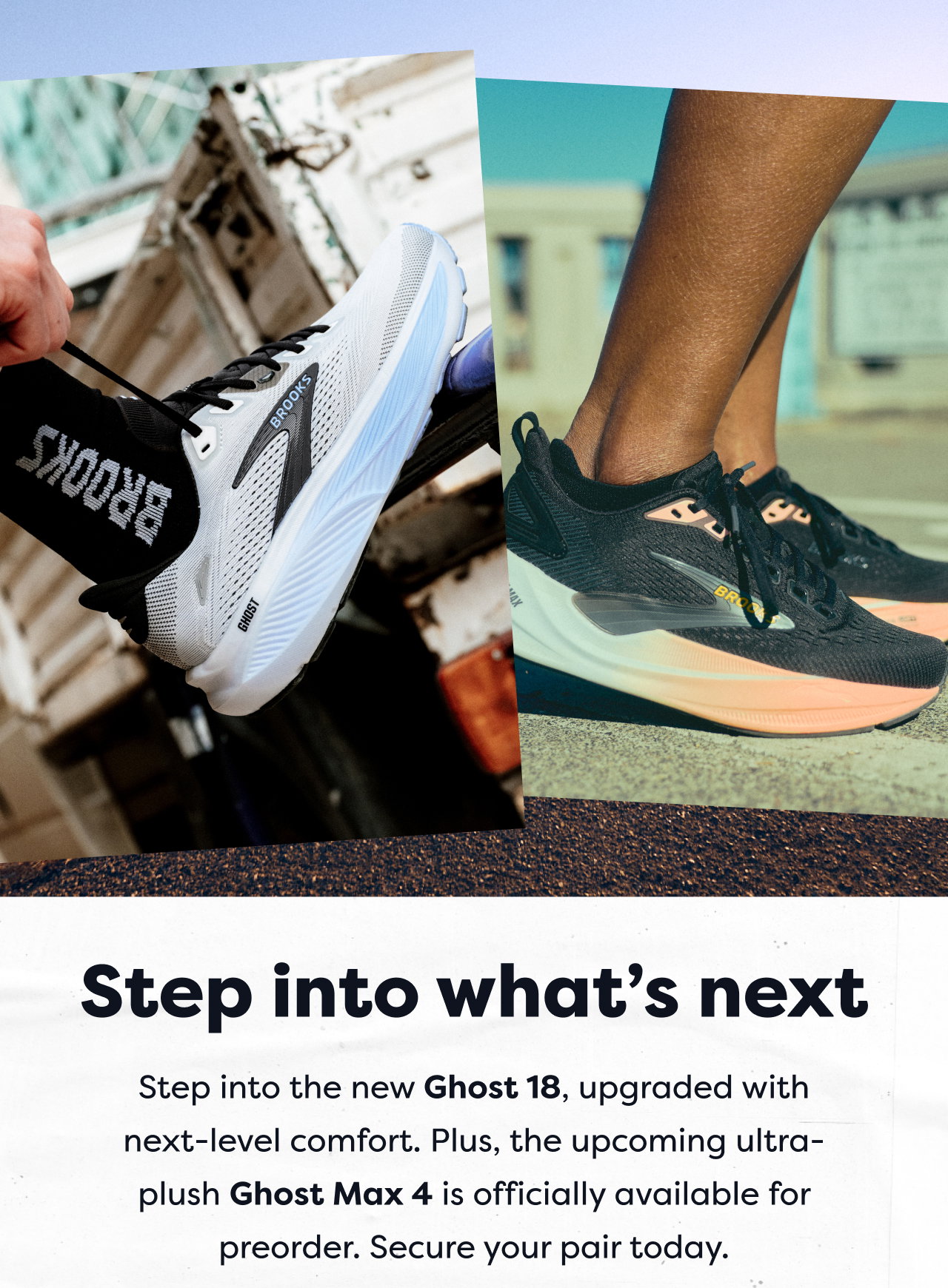 Step into what's next | Step into the new Ghost 18, upgraded with next-level comfort. Plus, the upcoming ultra-plush Ghost Max 4 is officially available for preorder. Secure your pair today.