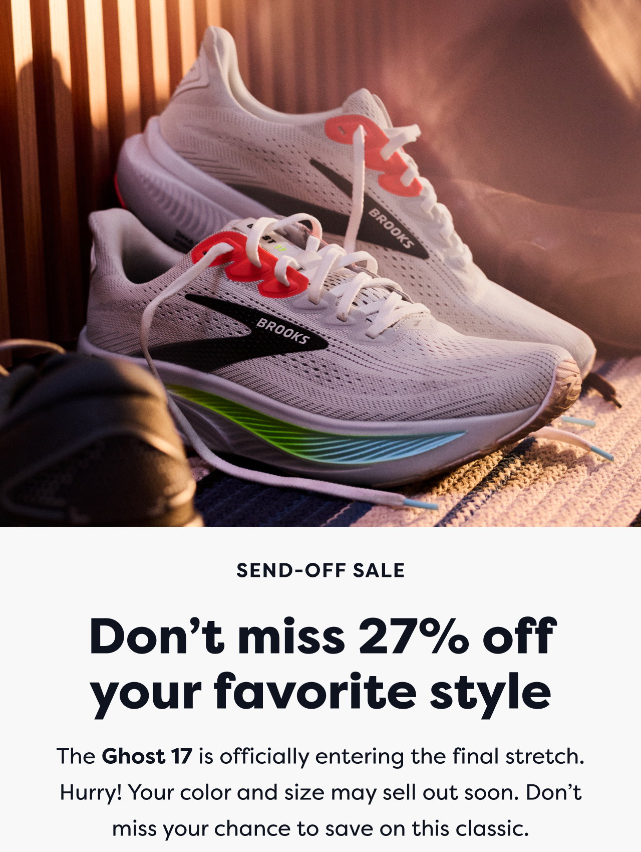 SEND-OFF SALE | Don't miss 27% off your favorite style | The Ghost 17 is officially entering the final stretch. Hurry! Your color and size may sell out soon. Don't miss your chance to save on this classic.