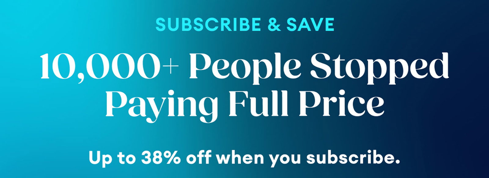 Subscribe & Save | 10,000+ People Stopped Paying Full Price | Up to 38% off when you subscribe.