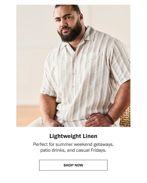 Lightweight Linen. Perfect for summer weekend getaways, patio drinks, and casual Fridays.