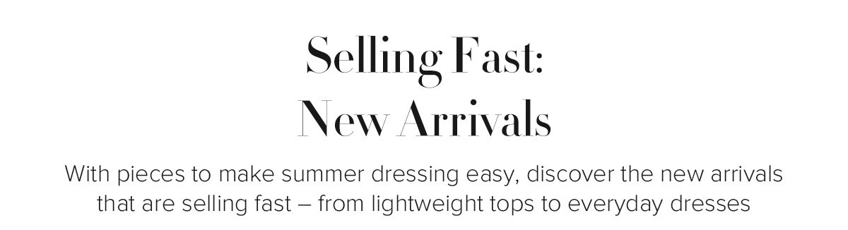 Selling Fast: New Arrivals - With pieces to make summer dressing easy, discover the new arrivals that are selling fast – from lightweight tops to everyday dresses