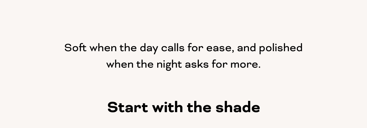 Soft when the day calls for ease, and polished when the night asks for more. Start with the shade