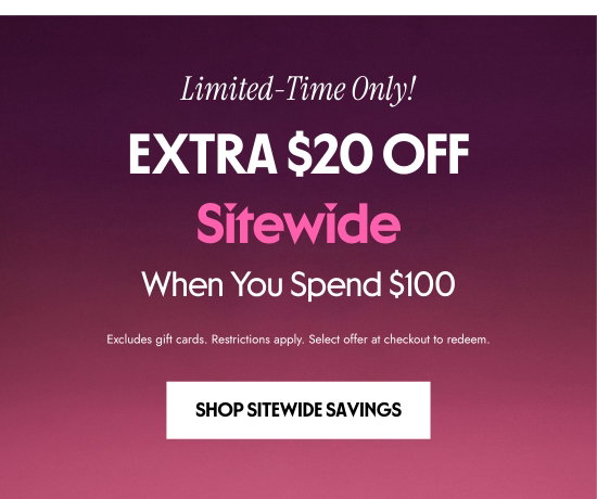 Limited-Time Only. EXTRA 20 dollars OFF Sitewide When You Spend 100 dollars. Excludes gift cards. Restrictions apply. Select offer at checkout to redeem.