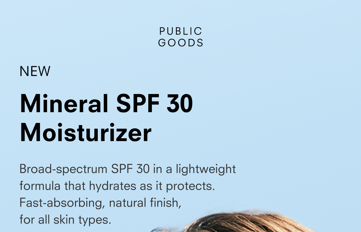 PUBLIC GOODS NEW Mineral SPF 30 Moisturizer Broad-spectrum SPF 30 in a lightweight formula that hydrates as it protects. Fast-absorbing, natural finish, for all skin types.