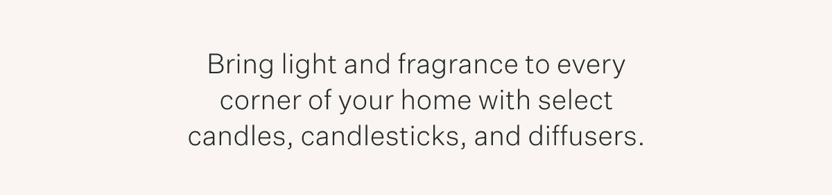 Bring light and fragrance to every corner of your home with select candles, candlesticks, and diffusers.