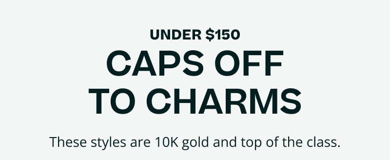 Under $150. Caps of to charms. These styles are 10K gold and top of the class.