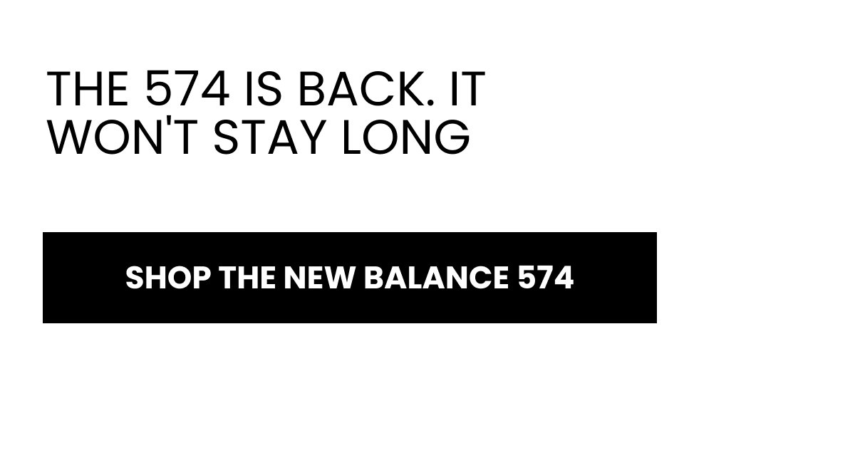 THE 574 IS BACK. IT WON'T STAY LONG SHOP THE NEW BALANCE 574
