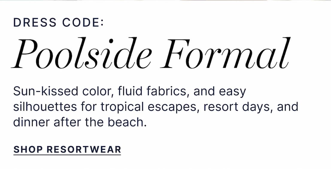 Dress Code: Poolside Formal - Sun-kissed color, fuild fabrics, and easy silhouettes for tropical escapes, resort days, and dinner after the beach. - Shop Resortwear