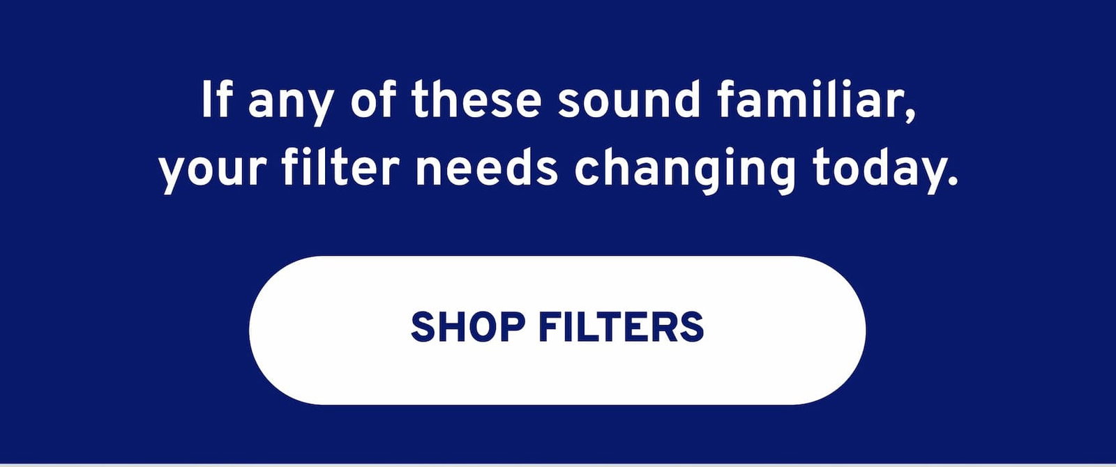 If any of these sound familiar, your filter needs changing today. 