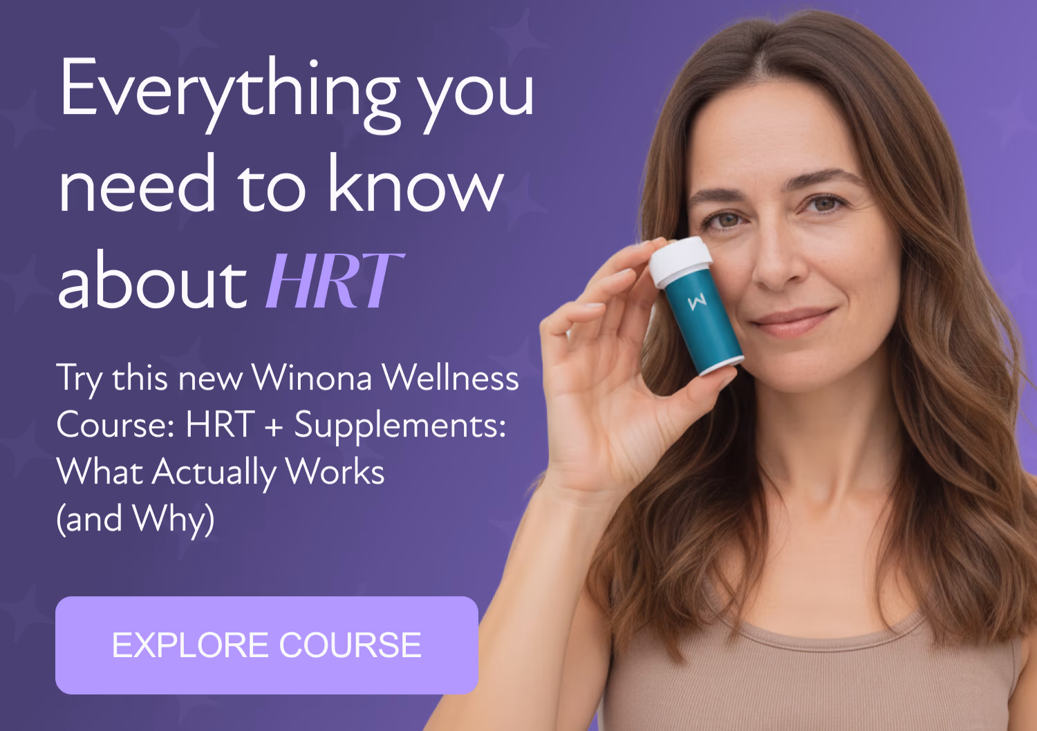 Everything you need to know about HRT Try this new Winona Wellness Course: HRT + Supplements: What Actually Works  (and Why)