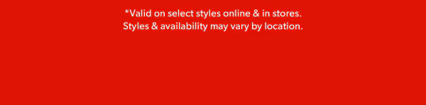 *Valid on select styles online & in stores. Styles & availability may vary by location.