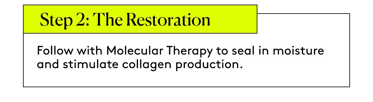 Step 2: The Restoration Follow with Molecular Therapy to seal in moisture and stimulate collagen production.