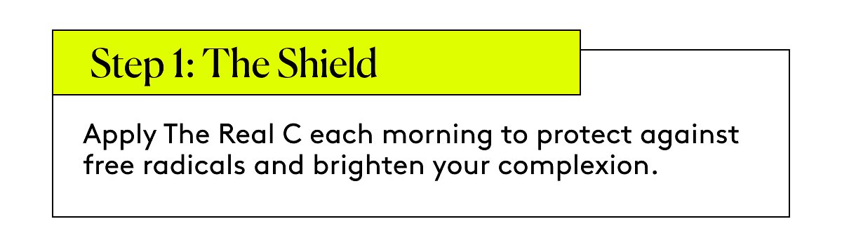 Step 1: The Shield Apply The Real C each morning to protect against free radicals and brighten your complexion.