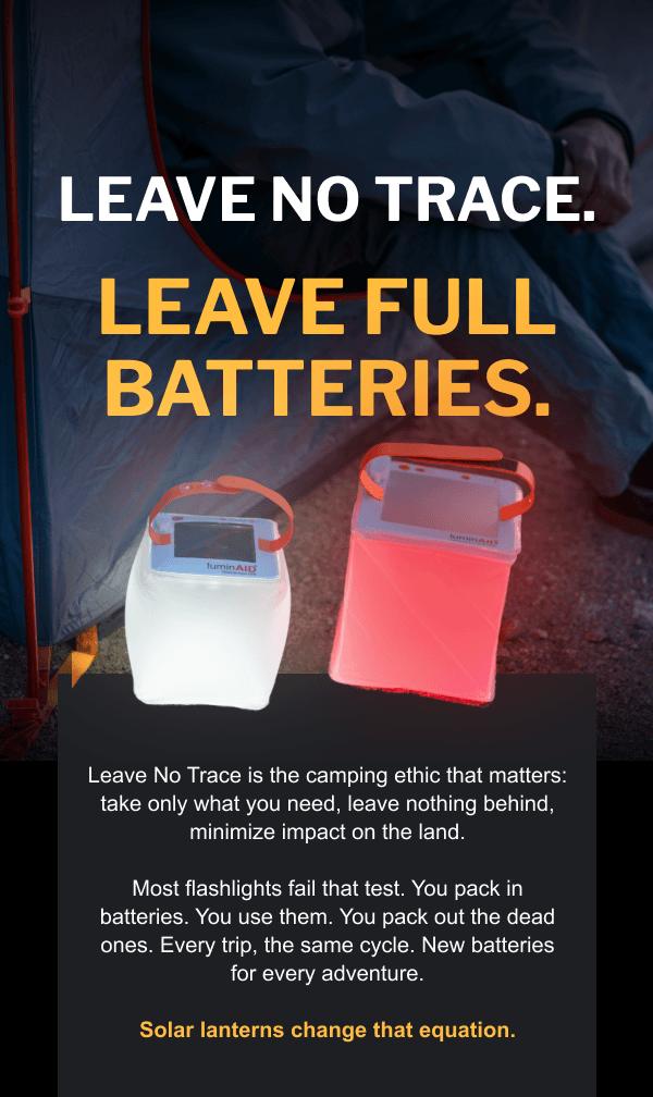 Leave No Trace. Leave Full Batteries. Leave No Trace is the camping ethic that matters: take only what you need, leave nothing behind, minimize impact on the land.  Most flashlights fail that test. You pack in batteries. You use them. You pack out the dead ones. Every trip, the same cycle. New batteries for every adventure.  Solar lanterns change that equation.