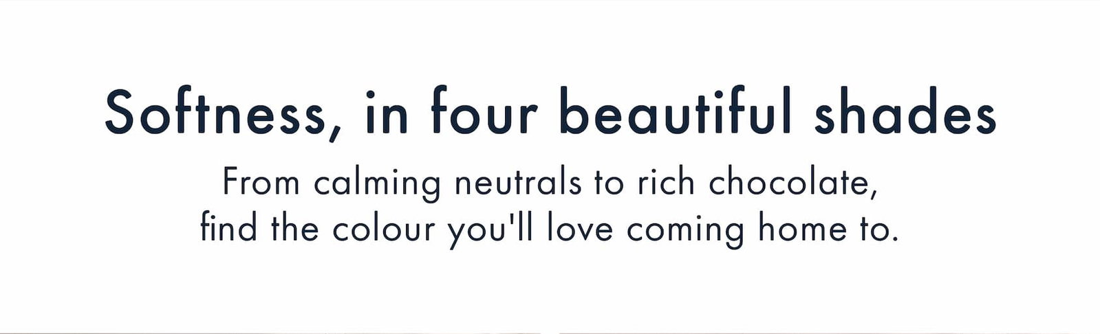 Softness, in four beautiful shades.