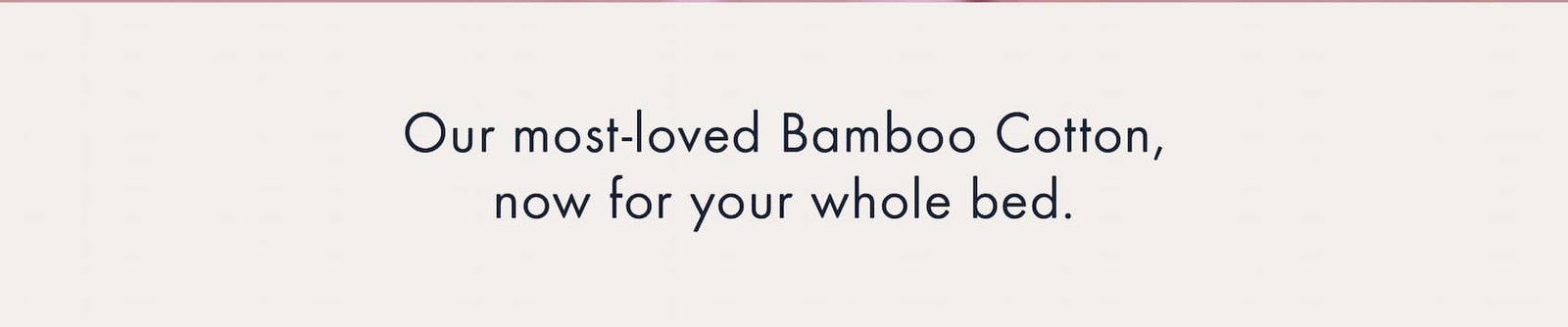 Our most loved Bamboo Cotton, now for your whole bed.