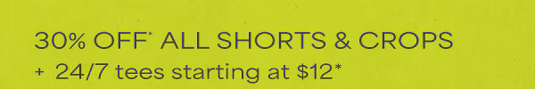 30% off* all shorts & crops + 24/7 tees starting at $12*.