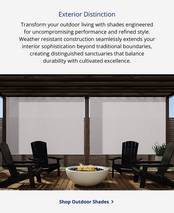 Exterior Distinction | Transform your outdoor living with shades engineered for uncompromising performance and refined style. Weather resistant construction seamlessly extends your interior sophistication beyond traditional boundaries, creating distinguished sanctuaries that balance durability with cultivated excellence. | SHOP OUTDOOR SHADES >