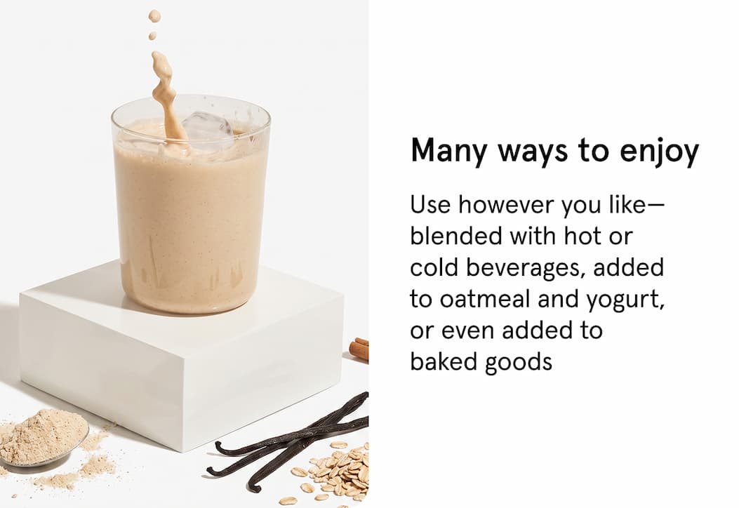 More ways to enjoy. Use however you like - blended with hot or cold beverages, added to oatmeal and yogurt, or even added to baked goods.