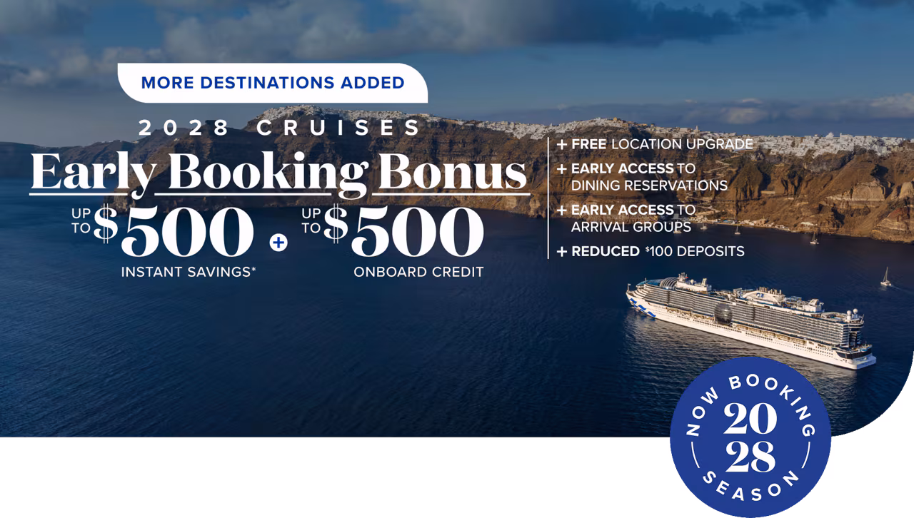 More destinations added. 2028 cruises. Early booking bonus. Up το $500 Instant savings. Up το $500 Onboard credit + free location upgrade + early access to dining reservations + early access to arrival groups + reduced $100 deposits. Book now.