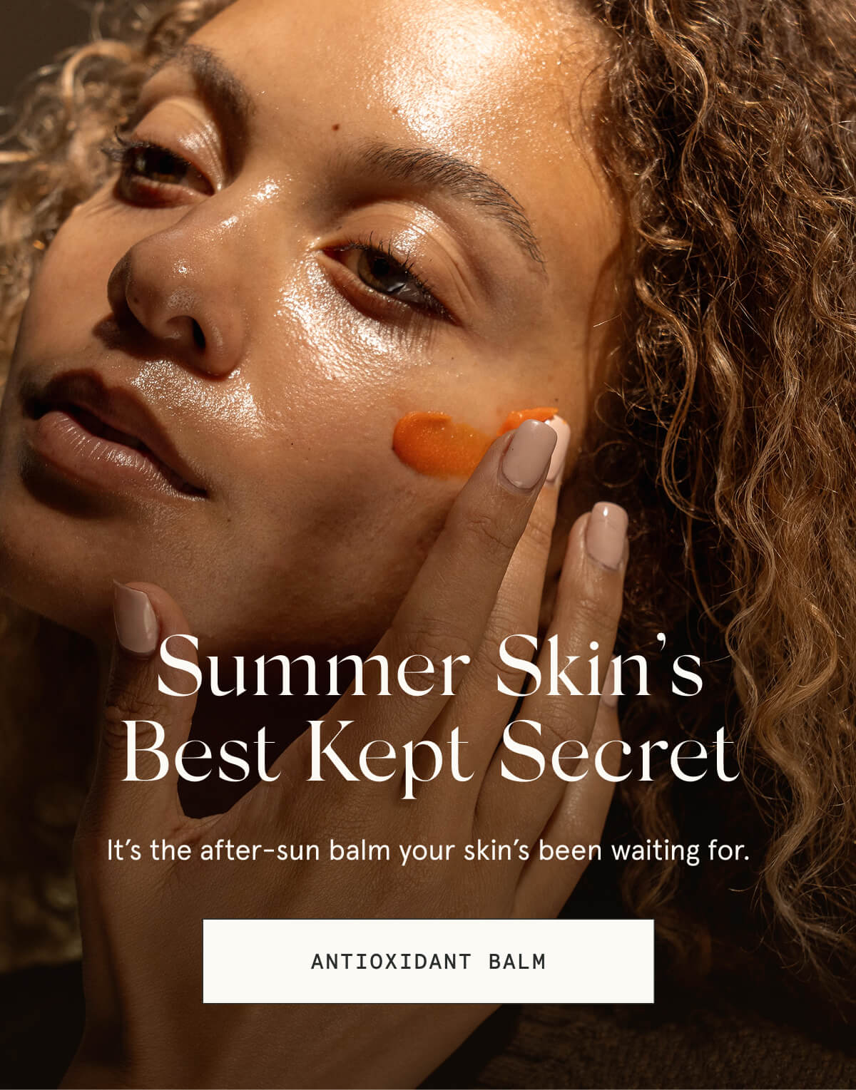 Summer Skin’s Best Kept Secret  It’s the after-sun balm your skin’s been waiting for.  [ANTIOXIDANT BALM]