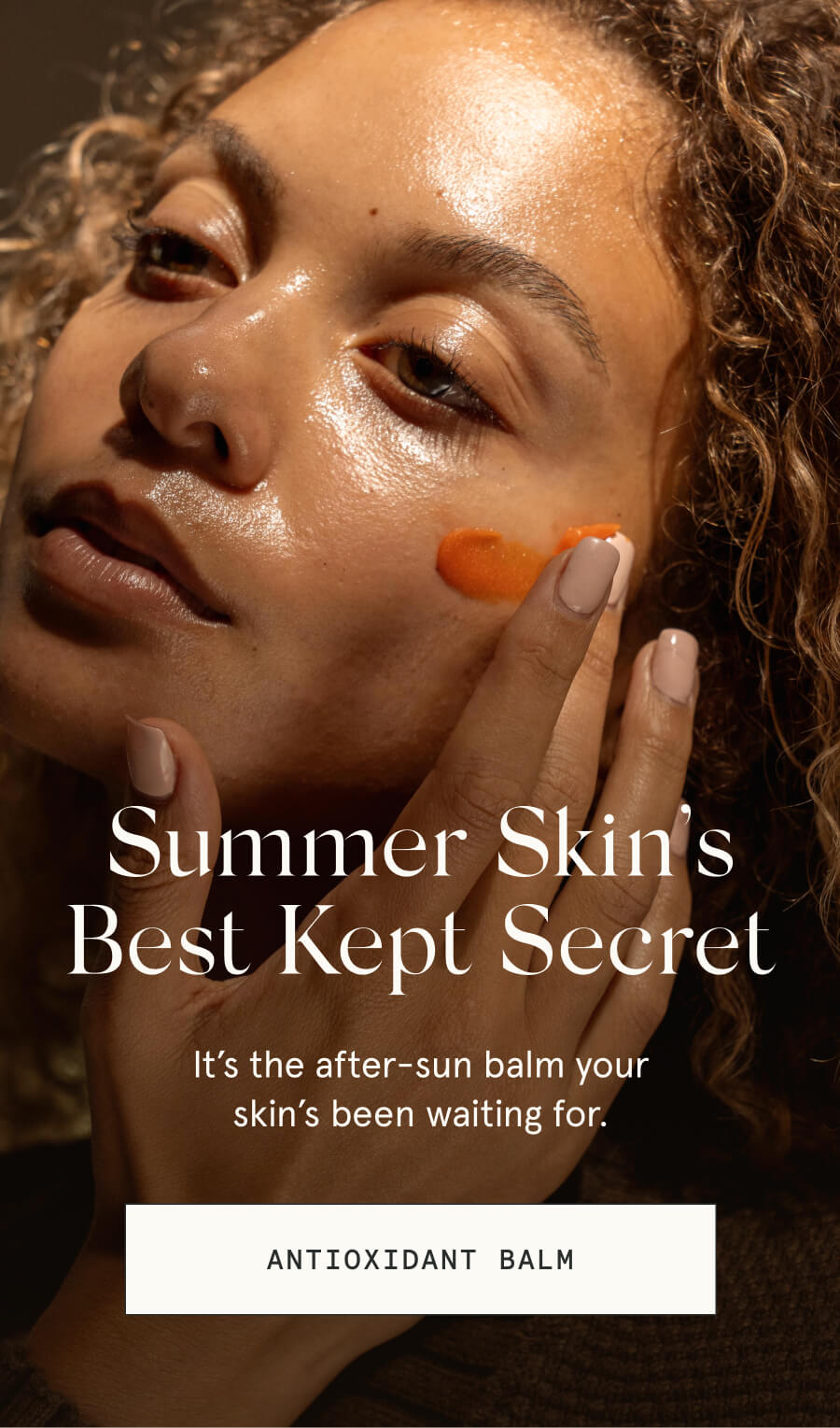 Summer Skin’s Best Kept Secret It’s the after-sun balm your skin’s been waiting for. [ANTIOXIDANT BALM]