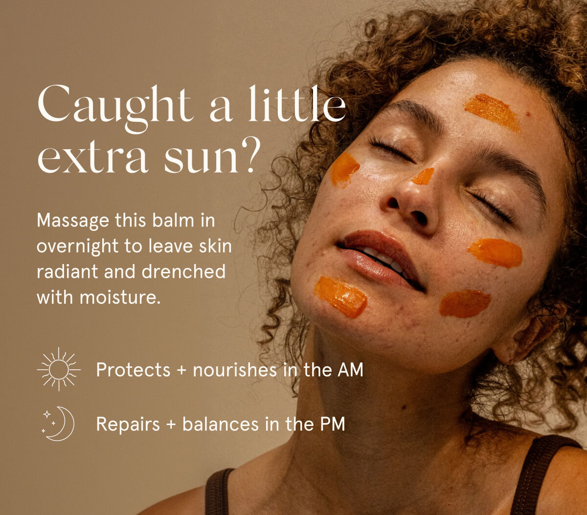Caught a little extra sun?  Massage this balm in overnight to leave skin radiant and drenched with moisture.  Protects + nourishes in the AM  Repairs + balances in the PM