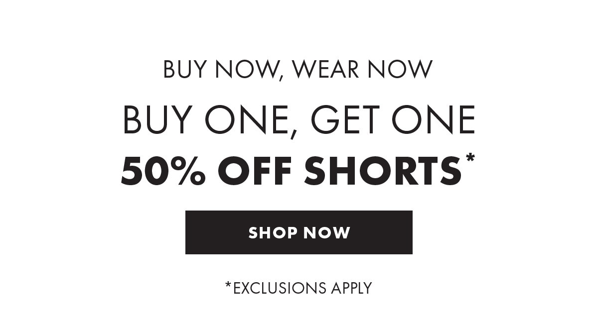 Buy Now, Wear Now Buy One, Get One 50% Off Shorts* Shop Now * Exclusions Apply