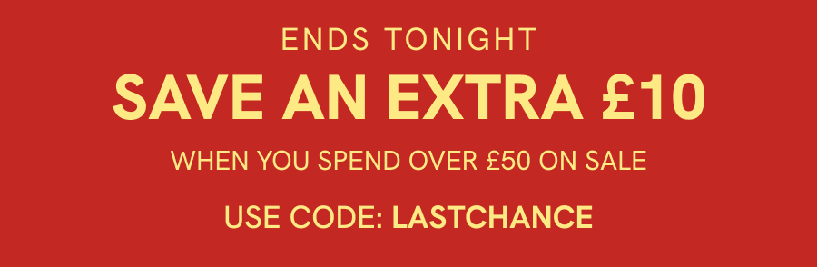 ENDS TONIGHT SAVE AN EXTRA £10 when you spend over £50 on sale Use code: LASTCHANCE