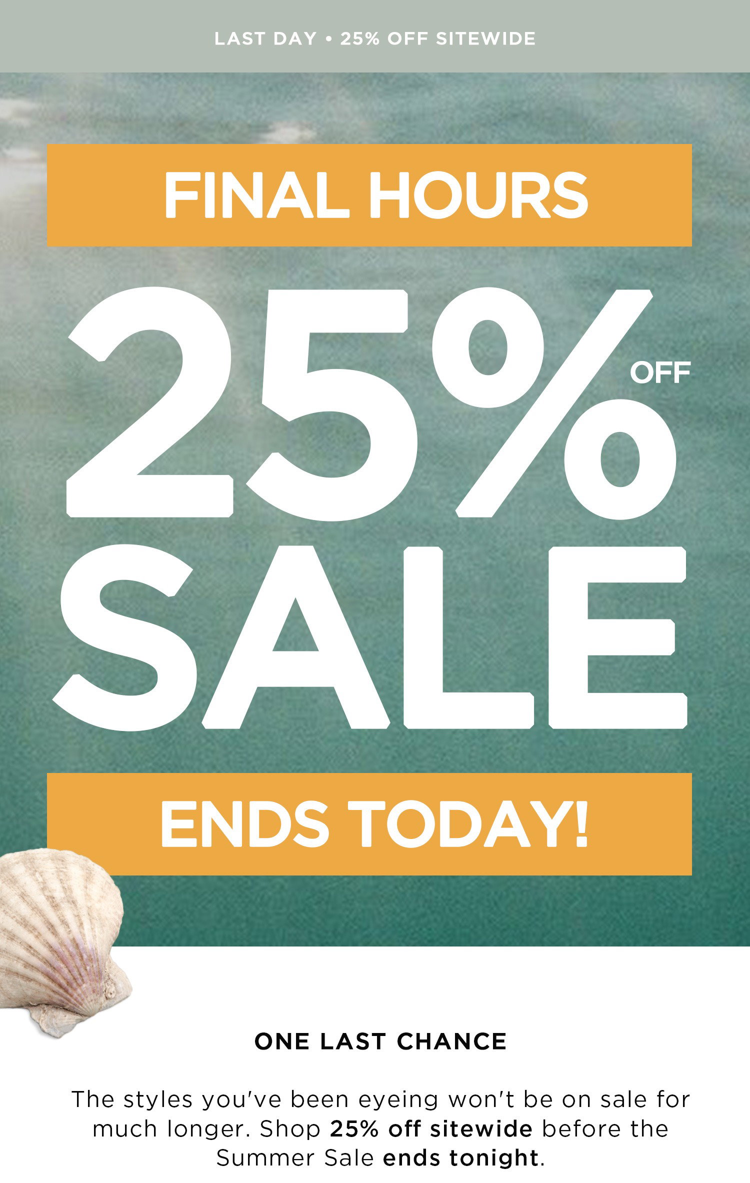 LAST DAY 25% OFF SITEWIDE | SUMMER SALE | 25% OFF SALE | SITEWIDE | ONE LAST CHANCE | The styles you've been eyeing won't be on sale for much longer. Shop 25% off sitewide before the Summer Sale ends tonight.